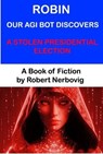 Robin Our AGI Bot Discovers A Stolen Presidential Election - robert nerbovig - 9798227660114