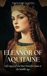 Eleanor of Aquitaine : Life Legacy of the Most Powerful Queen in the Middle Age - Thought Quotes - 9798227714695