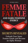 Femme Fatale and Dark Feminine Energy - Secrets Revealed: Unleash Your Inner Femme Fatale and Become an Alpha Woman | Manifesting & Positive Affirmations Included - Victoria Garcia - 9798227717269