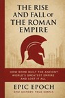 The Rise and Fall of the Roman Empire: How Rome Built the Ancient World’s Greatest Empire and Lost It All - Epic Epoch - 9798227752147