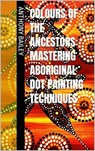 Colours of the Ancestors: Mastering Aboriginal Dot Painting Techniques - Anthony Bailey - 9798227767882
