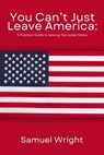 You Can't Just Leave America: A Practical Guide to Leaving the United States - Samuel Wright - 9798227824837