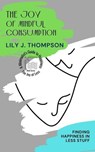 The Joy of Mindful Consumption: Finding Happiness in Less Stuff - Lily J. Thompson - 9798227839497