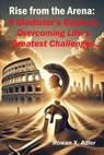 Rise from the Arena: A Gladiator’s Guide to Overcoming Life’s Greatest Challenges - Rowan X. Adler - 9798227952738