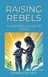 Raising Rebels, A Parents Guide to ODD - Charlotte Hale - 9798230000686