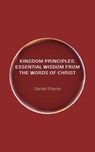 Kingdom Principles: Essential Wisdom from the Words of Christ - Daniel Payne - 9798230021094