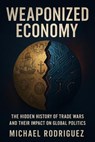 Weaponized Economy: The Hidden History of Trade Wars and Their Impact on Global Politics - Michael Rodriguez - 9798230126232