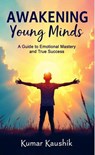 Awakening Young Minds: A Guide to Emotional Mastery and True Success - Kumar Kaushik - 9798230127628