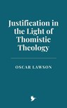 Justification in the Light of Thomistic Theology - Oscar Lawson - 9798230131823