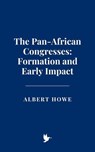 The Pan-African Congresses: Formation and Early Impact - Albert Howe - 9798230157984