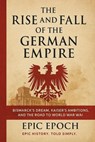 The Rise and Fall of the German Empire: Bismarck’s Dream, Kaiser’s Ambitions, and the Road to World War I - Epic Epoch - 9798230159483