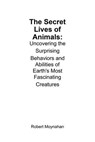 The Secret Lives of Animals: Uncovering the Surprising Behaviors and Abilities of Earth's Most Fascinating Creatures - Robert Moynahan - 9798230176114