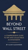 Beyond Wall Street A Comprehensive Guide to Art and Collectibles as Investments - Alain Alexander - 9798230176268