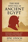 The Rise and Fall of Ancient Egypt: Pharaohs, Pyramids, and the 3,000-Year Kingdom That Finally Fell Silent - Epic Epoch - 9798230222446