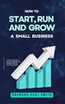 How to Start, Run and Grow a Small Business - Brandon Carl Smith - 9798230236894