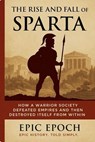 The Rise and Fall of Sparta: How a Warrior Society Defeated Empires and Then Destroyed Itself From Within - Epic Epoch - 9798230279419