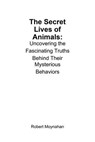 The Secret Lives of Animals: Uncovering the Fascinating Truths Behind Their Mysterious Behaviors - Robert Moynahan - 9798230285847