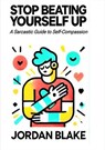 STOP BEATING YOURSELF UP A Sarcastic Guide to Self-Compassion - Jordan Blake - 9798230286059