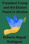 President Trump and the Elusive Peace in Ukraine - Roberto Miguel Rodriguez - 9798230318323