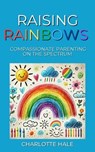 Raising Rainbows:Compassionate Parenting On The Spectrum - Charlotte Hale - 9798230319481