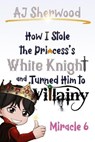 How I Stole the Princess's White Knight and Turned Him to Villainy: Miracle 6 - AJ Sherwood - 9798230320104