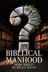Biblical Manhood Now What! - Jay Hayes ; Mr Jay Hayes - 9798230324829