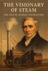The Visionary of Steam: The Life of George Stephenson - Albert Howe - 9798230341123