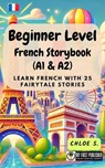 Beginner Level French Storybook (A1 & A2): Learn French with 25 Fairytale Stories - Chloe S. - 9798230344568
