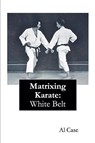Matrixing Karate ~ White Belt - Al Case - 9798230380627