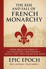 The Rise and Fall of the French Monarchy: From Absolute Kings to the Guillotine. How France’s Royals Lost Their Crown and Heads - Epic Epoch - 9798230413257