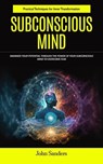 Subconscious Mind: Practical Techniques for Inner Transformation (Maximize Your Potential Through the Power of Your Subconscious Mind to Overcome Fear) - John Sanders - 9798230418832
