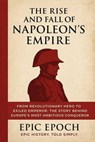 The Rise and Fall of Napoleon’s Empire: From Revolutionary Hero to Exiled Emperor. The Story Behind Europe’s Most Ambitious Conqueror - Epic Epoch - 9798230427070