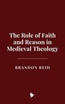 The Role of Faith and Reason in Medieval Theology - Brandon Reid - 9798230492559