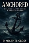 Anchored: Holding Fast to God in a Drifting World - D. Michael Gross - 9798230506034
