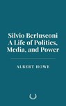 Silvio Berlusconi: A Life of Politics, Media, and Power - Albert Howe - 9798230514480