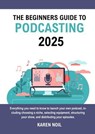 The Beginners Guide to Podcasting 2025: Everything You Need to Know to Launch Your Own Podcast, Including Choosing a Niche, Selecting Equipment, Structuring Your Show, and Distributing Your Episodes - Karen Noil - 9798230515760