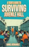 A Teen's Guide to Surviving Juvenile Hall - Daniel Hernandez - 9798230528012