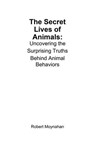 The Secret Lives of Animals: Uncovering the Surprising Truths Behind Animal Behaviors - Robert Moynahan - 9798230553472