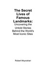 The Secret Lives of Famous Landmarks: Uncovering the Untold Stories Behind the World's Most Iconic Sites - Robert Moynahan - 9798230589020