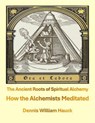 How the Alchemists Meditated -- the Ancient Roots of Spiritual Alchemy - Dennis William Hauck - 9798230613909