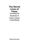 The Secret Lives of Trees: Unveiling the Mysteries of Earth's Oldest Living Beings - Robert Moynahan - 9798230635321