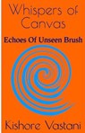 Whispers of Canvas - Kishore Vastani - 9798230639732