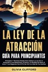 La Ley De La Atracción - Guía Para Principiantes: Principios y técnicas reales para aplicar en las relaciones, el dinero, la pérdida de peso, el amor y los negocios para vivir la vida de tus sueños - Olivia Clifford - 9798230678052