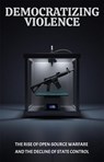 Democratizing Violence: The Rise of Open-Source Warfare and the Decline of State Control - Josh Luberisse - 9798230685555