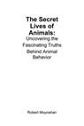 The Secret Lives of Animals: Uncovering the Fascinating Truths Behind Animal Behavior - Robert Moynahan - 9798230721796