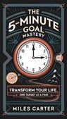 The 5-Minute Goal Mastery - Transform Your Life, One Target at a Time - Miles Carter - 9798230729761