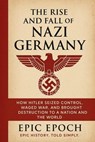 The Rise and Fall of Nazi Germany: How Hitler Seized Control, Waged War, and Brought Destruction to a Nation and the World - Epic Epoch - 9798230741466