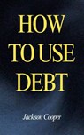 How to Use Debt - Jackson Cooper - 9798230771487
