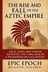 The Rise and Fall of the Aztec Empire: Gold, Gods, and Human Sacrifice. The Final Days of a Mesoamerican Civilization - Epic Epoch - 9798230774549