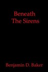 Beneath The Sirens - Benjamin D. Baker - 9798230805915